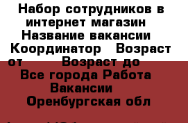 Набор сотрудников в интернет-магазин › Название вакансии ­ Координатор › Возраст от ­ 14 › Возраст до ­ 80 - Все города Работа » Вакансии   . Оренбургская обл.